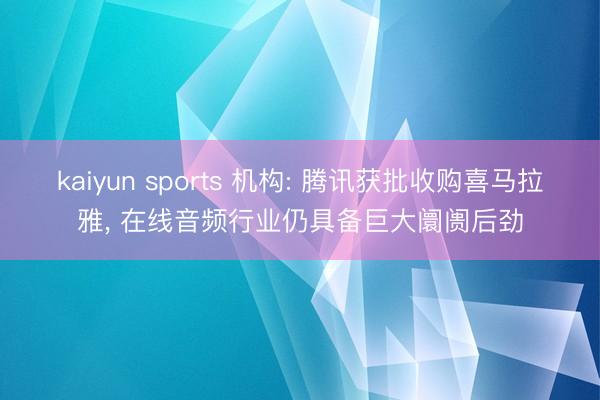 kaiyun sports 机构: 腾讯获批收购喜马拉雅, 在线音频行业仍具备巨大阛阓后劲