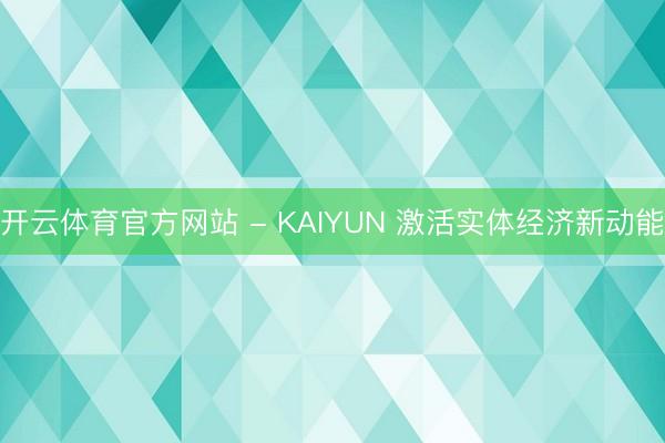 开云体育官方网站 - KAIYUN 激活实体经济新动能