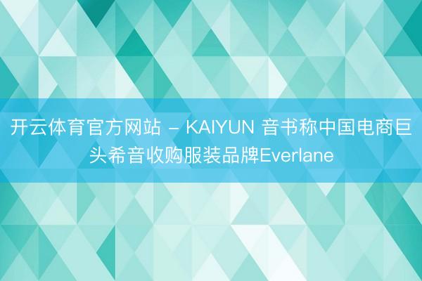 开云体育官方网站 - KAIYUN 音书称中国电商巨头希音收购服装品牌Everlane
