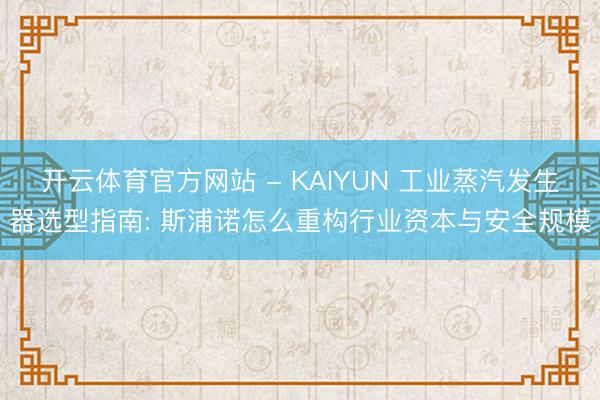 开云体育官方网站 - KAIYUN 工业蒸汽发生器选型指南: 斯浦诺怎么重构行业资本与安全规模