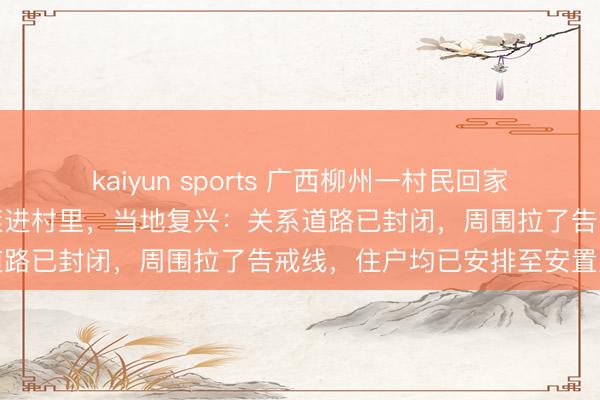 kaiyun sports 广西柳州一村民回家遇山石滚落，数吨重巨石滚进村里，当地复兴：关系道路已封闭，周围拉了告戒线，住户均已安排至安置点