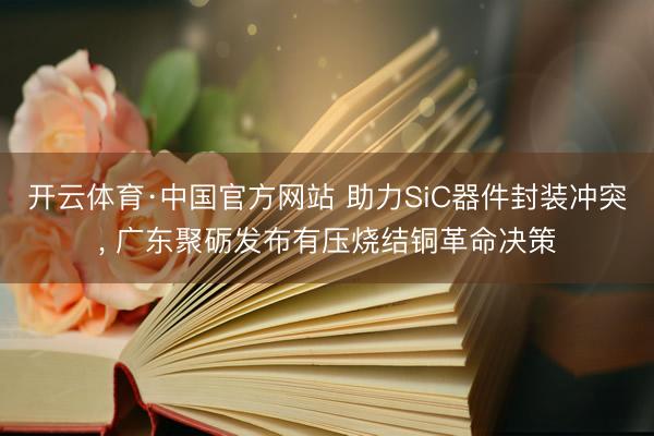 开云体育·中国官方网站 助力SiC器件封装冲突， 广东聚砺发布有压烧结铜革命决策