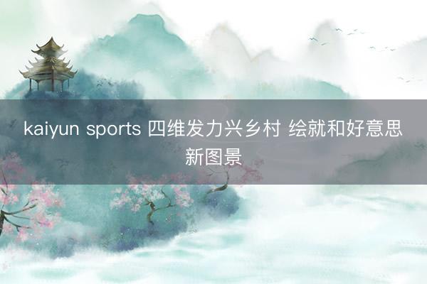 kaiyun sports 四维发力兴乡村 绘就和好意思新图景