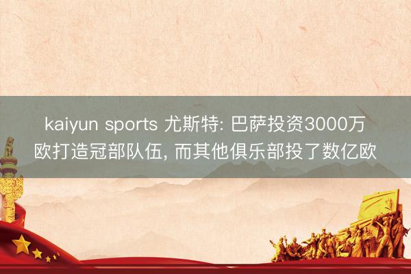 kaiyun sports 尤斯特: 巴萨投资3000万欧打造冠部队伍， 而其他俱乐部投了数亿欧