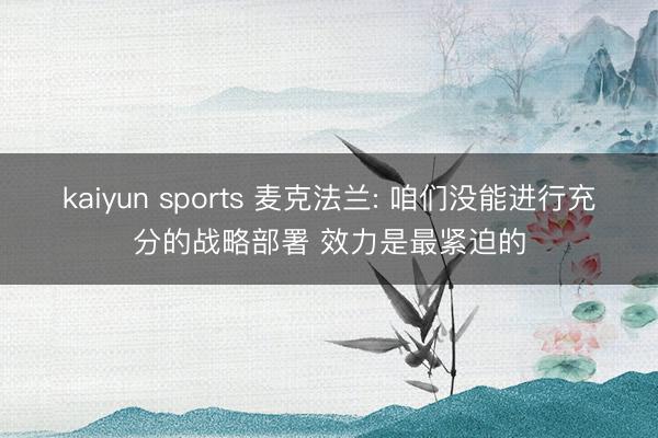 kaiyun sports 麦克法兰: 咱们没能进行充分的战略部署 效力是最紧迫的