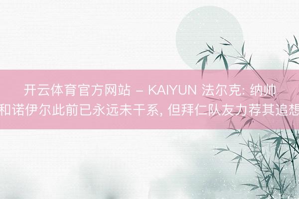 开云体育官方网站 - KAIYUN 法尔克: 纳帅和诺伊尔此前已永远未干系， 但拜仁队友力荐其追想