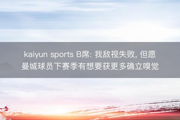 kaiyun sports B席: 我敌视失败， 但愿曼城球员下赛季有想要获更多确立嗅觉