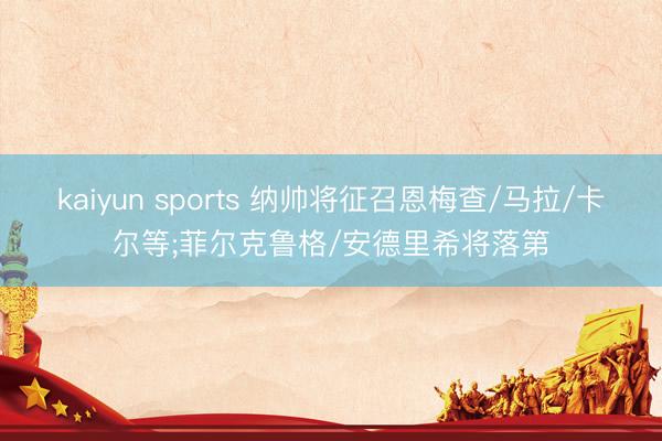 kaiyun sports 纳帅将征召恩梅查/马拉/卡尔等;菲尔克鲁格/安德里希将落第