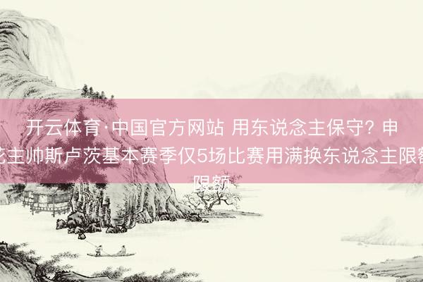 开云体育·中国官方网站 用东说念主保守? 申花主帅斯卢茨基本赛季仅5场比赛用满换东说念主限额