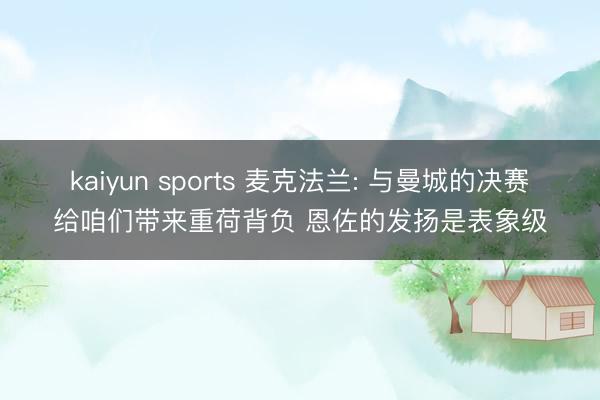 kaiyun sports 麦克法兰: 与曼城的决赛给咱们带来重荷背负 恩佐的发扬是表象级