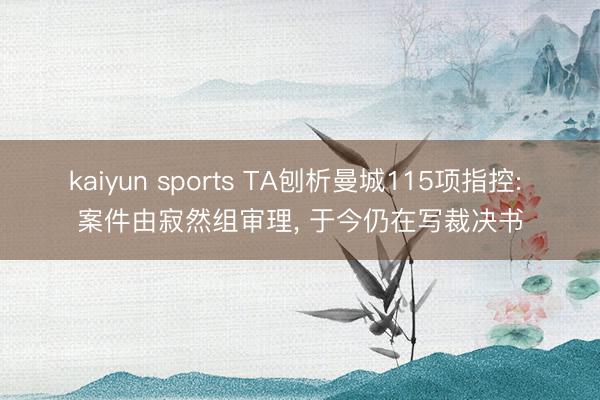 kaiyun sports TA刨析曼城115项指控: 案件由寂然组审理, 于今仍在写裁决书