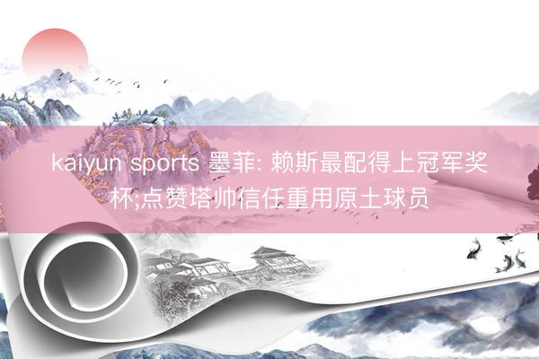 kaiyun sports 墨菲: 赖斯最配得上冠军奖杯;点赞塔帅信任重用原土球员