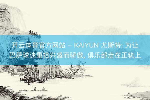 开云体育官方网站 - KAIYUN 尤斯特: 为让巴萨球迷重拾兴盛而骄傲， 俱乐部走在正轨上