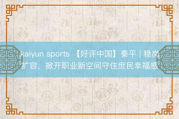 kaiyun sports 【好评中国】秦平 | 稳岗扩容，掀开职业新空间守住庶民幸福感
