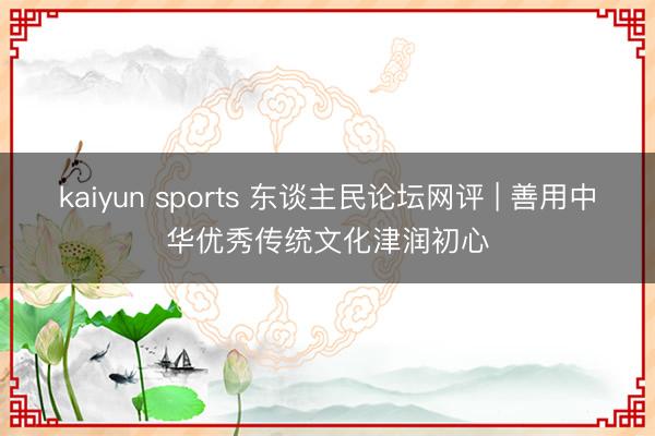 kaiyun sports 东谈主民论坛网评 | 善用中华优秀传统文化津润初心