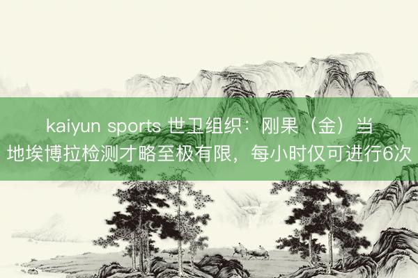 kaiyun sports 世卫组织：刚果（金）当地埃博拉检测才略至极有限，每小时仅可进行6次