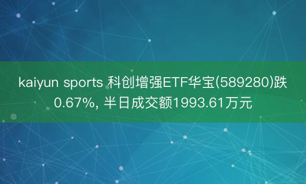 kaiyun sports 科创增强ETF华宝(589280)跌0.67%， 半日成交额1993.61万元