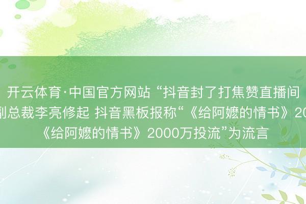 开云体育·中国官方网站 “抖音封了打焦赞直播间”热搜第一，抖音副总裁李亮修起 抖音黑板报称“《给阿嬷的情书》2000万投流”为流言