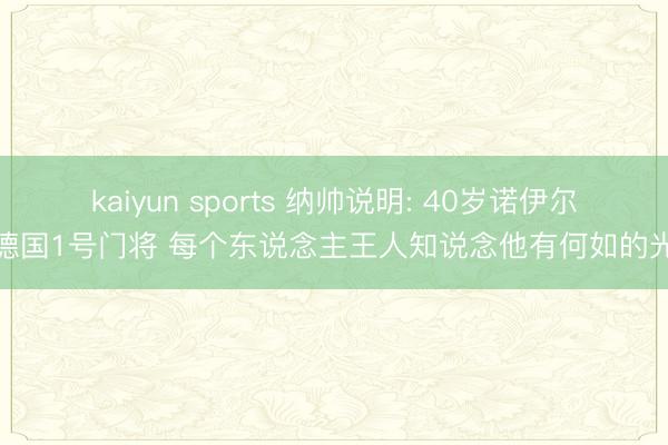 kaiyun sports 纳帅说明: 40岁诺伊尔是德国1号门将 每个东说念主王人知说念他有何如的光环