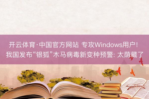 开云体育·中国官方网站 专攻Windows用户! 我国发布“银狐”木马病毒新变种预警: 太荫藏了
