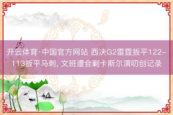 开云体育·中国官方网站 西决G2雷霆扳平122-113扳平马刺, 文班遭会剿卡斯尔演叨创记录