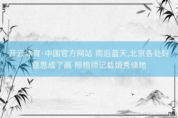 开云体育·中国官方网站 雨后蓝天，北京各处好意思成了画 照相师记载娟秀倏地