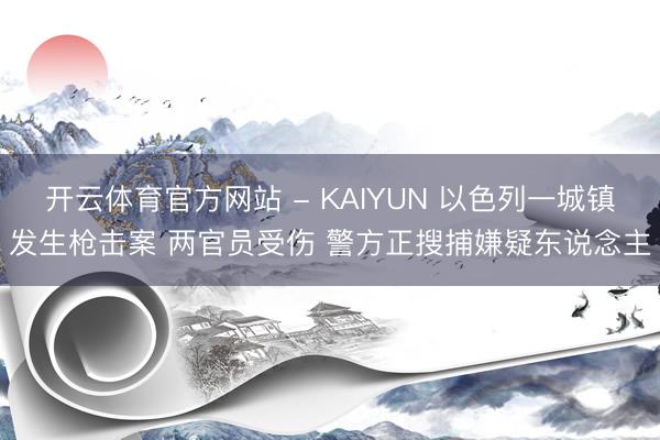 开云体育官方网站 - KAIYUN 以色列一城镇发生枪击案 两官员受伤 警方正搜捕嫌疑东说念主