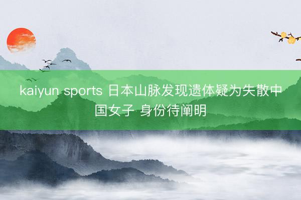 kaiyun sports 日本山脉发现遗体疑为失散中国女子 身份待阐明