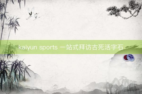 kaiyun sports 一站式拜访古死活字石