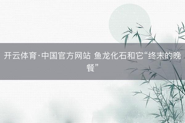 开云体育·中国官方网站 鱼龙化石和它“终末的晚餐”