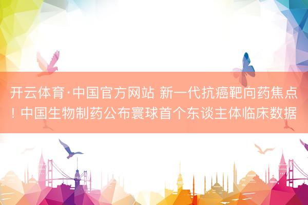 开云体育·中国官方网站 新一代抗癌靶向药焦点! 中国生物制药公布寰球首个东谈主体临床数据