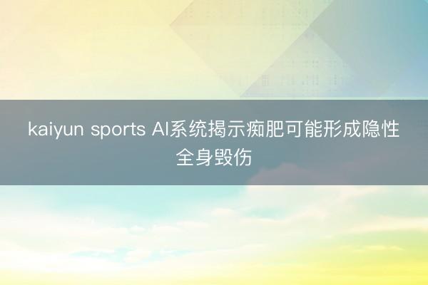 kaiyun sports AI系统揭示痴肥可能形成隐性全身毁伤