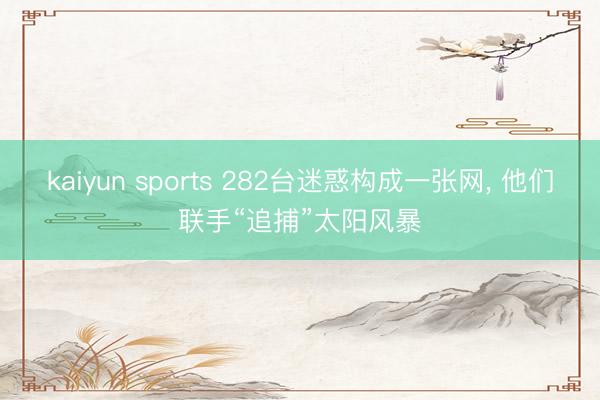 kaiyun sports 282台迷惑构成一张网， 他们联手“追捕”太阳风暴
