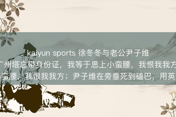kaiyun sports 徐冬冬与老公尹子维在路边吵架崩溃悲泣：去广州塔忘带身份证，我等于思上小蛮腰，我恨我我方；尹子维在旁垂死到磕巴，用英文安危