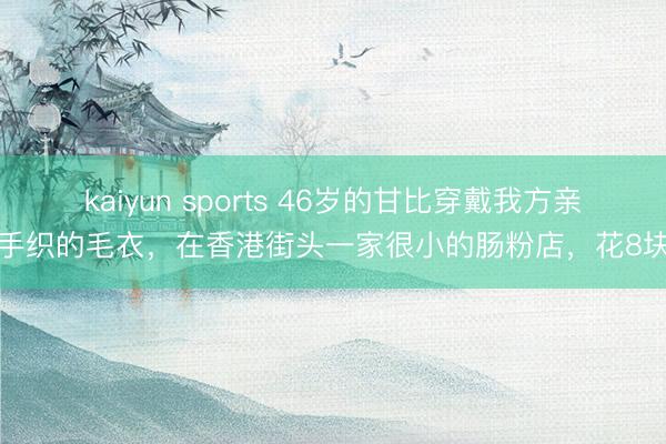 kaiyun sports 46岁的甘比穿戴我方亲手织的毛衣，在香港街头一家很小的肠粉店，花8块