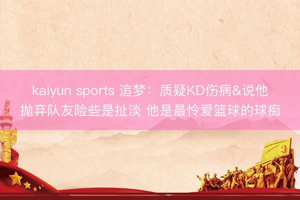 kaiyun sports 追梦：质疑KD伤病&说他抛弃队友险些是扯淡 他是最怜爱篮球的球痴