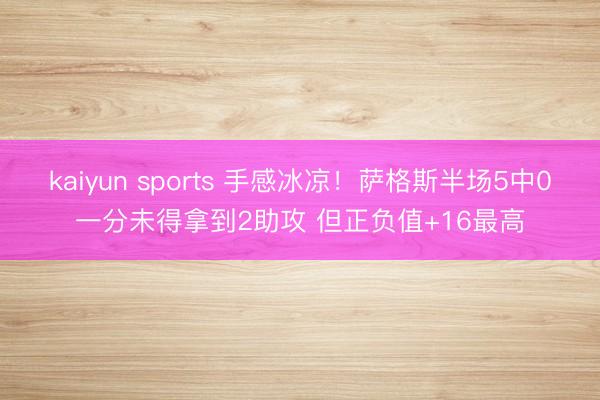 kaiyun sports 手感冰凉！萨格斯半场5中0一分未得拿到2助攻 但正负值+16最高