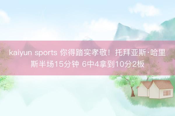 kaiyun sports 你得踏实孝敬！托拜亚斯·哈里斯半场15分钟 6中4拿到10分2板