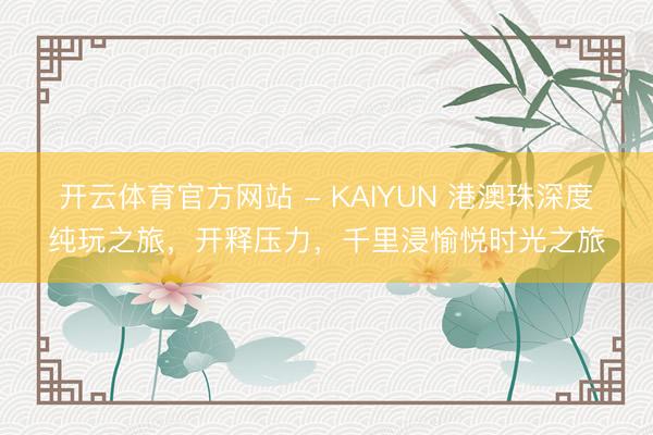 开云体育官方网站 - KAIYUN 港澳珠深度纯玩之旅，开释压力，千里浸愉悦时光之旅
