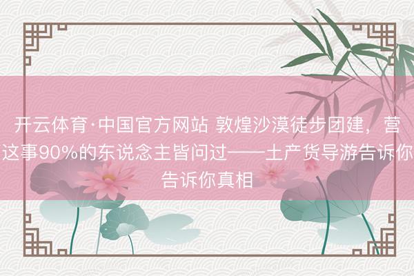开云体育·中国官方网站 敦煌沙漠徒步团建，营地灯这事90%的东说念主皆问过——土产货导游告诉你真相