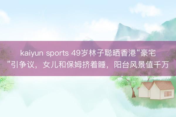 kaiyun sports 49岁林子聪晒香港“豪宅”引争议，女儿和保姆挤着睡，阳台风景值千万
