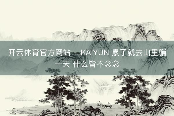 开云体育官方网站 - KAIYUN 累了就去山里躺一天 什么皆不念念
