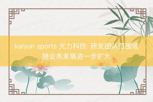 kaiyun sports 光力科技: 研发团队范围或随业务发展进一步扩大