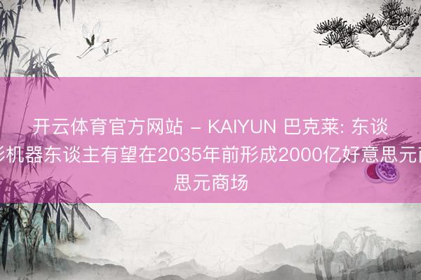 开云体育官方网站 - KAIYUN 巴克莱: 东谈主形机器东谈主有望在2035年前形成2000亿好意思元商场