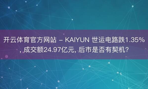 开云体育官方网站 - KAIYUN 世运电路跌1.35%， 成交额24.97亿元， 后市是否有契机?