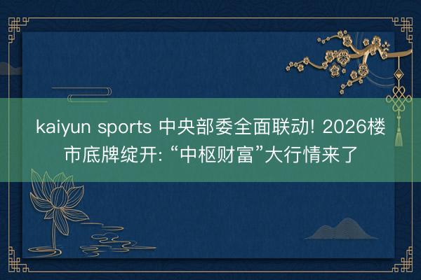 kaiyun sports 中央部委全面联动! 2026楼市底牌绽开: “中枢财富”大行情来了