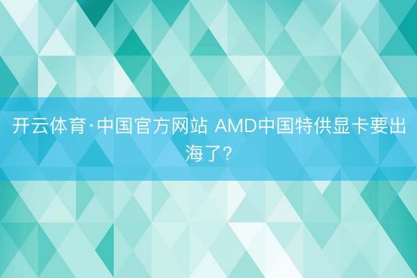 开云体育·中国官方网站 AMD中国特供显卡要出海了?