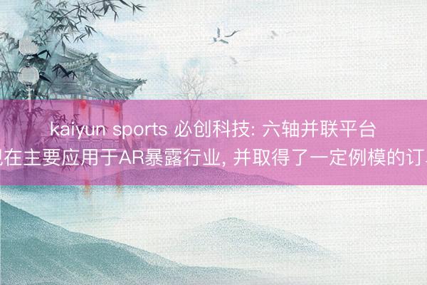 kaiyun sports 必创科技: 六轴并联平台现在主要应用于AR暴露行业， 并取得了一定例模的订单