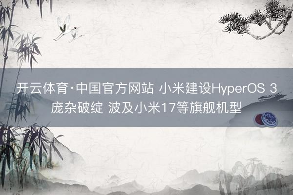 开云体育·中国官方网站 小米建设HyperOS 3庞杂破绽 波及小米17等旗舰机型