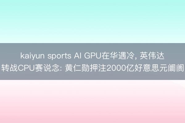 kaiyun sports AI GPU在华遇冷， 英伟达转战CPU赛说念: 黄仁勋押注2000亿好意思元阛阓